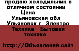 продаю холодильник в отличном состоянии › Цена ­ 6 000 - Ульяновская обл., Ульяновск г. Электро-Техника » Бытовая техника   